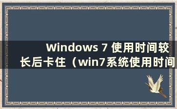Windows 7 使用时间较长后卡住（win7系统使用时间较长后卡住）